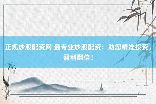 正规炒股配资网 最专业炒股配资：助您精准投资，盈利翻倍！