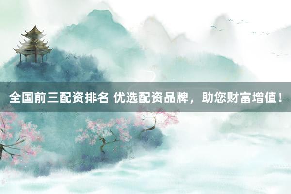 全国前三配资排名 优选配资品牌，助您财富增值！