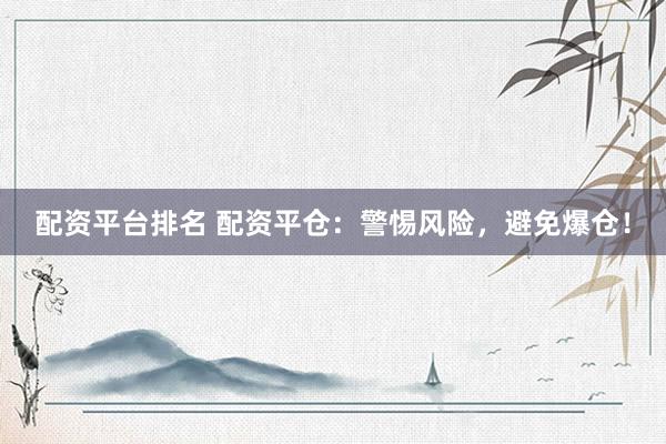 配资平台排名 配资平仓：警惕风险，避免爆仓！