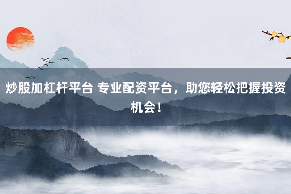炒股加杠杆平台 专业配资平台，助您轻松把握投资机会！