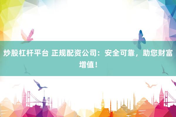 炒股杠杆平台 正规配资公司：安全可靠，助您财富增值！