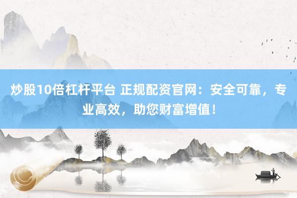炒股10倍杠杆平台 正规配资官网：安全可靠，专业高效，助您财富增值！