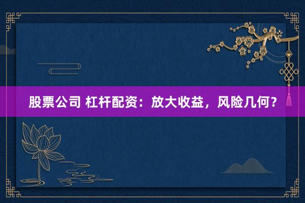 股票公司 杠杆配资：放大收益，风险几何？