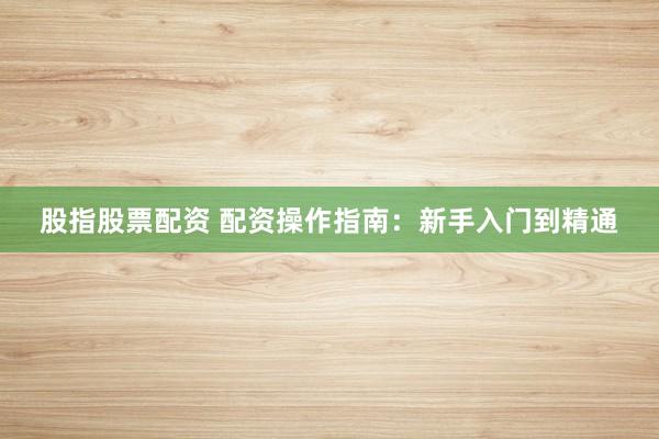股指股票配资 配资操作指南：新手入门到精通