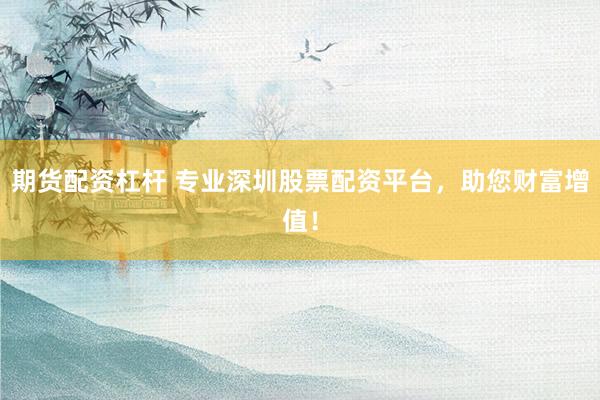 期货配资杠杆 专业深圳股票配资平台，助您财富增值！