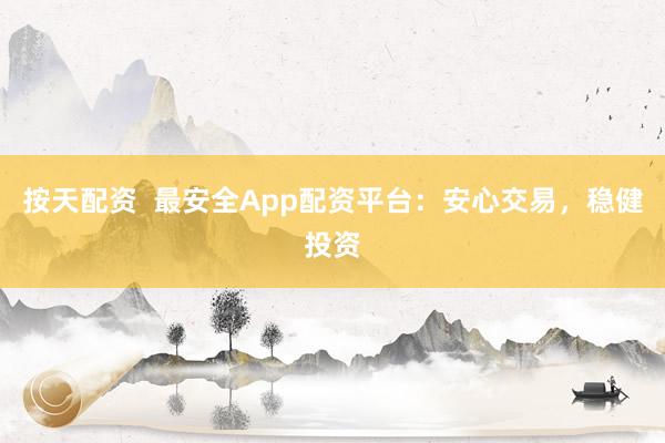 按天配资  最安全App配资平台：安心交易，稳健投资