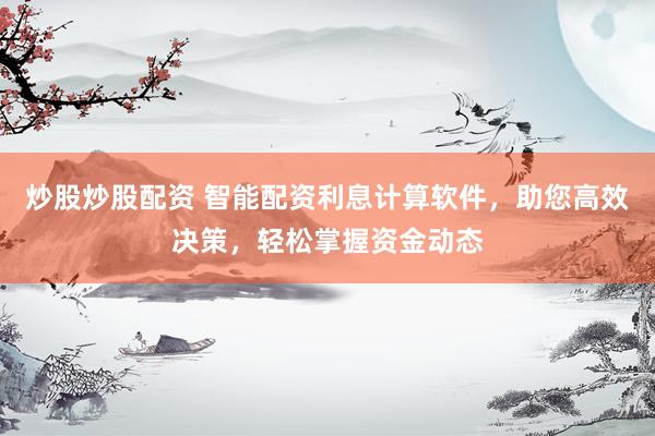 炒股炒股配资 智能配资利息计算软件，助您高效决策，轻松掌握资金动态