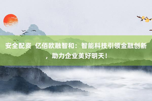 安全配资  亿佰欧融智和：智能科技引领金融创新，助力企业美好明天！