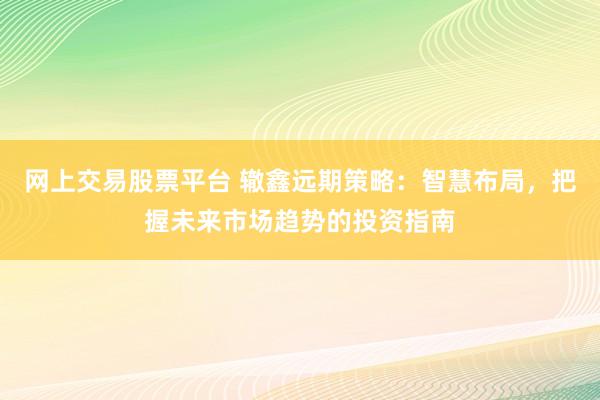 网上交易股票平台 辙鑫远期策略：智慧布局，把握未来市场趋势的投资指南