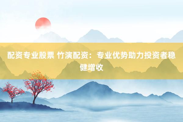 配资专业股票 竹演配资：专业优势助力投资者稳健增收