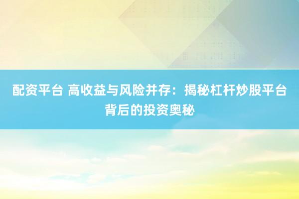 配资平台 高收益与风险并存：揭秘杠杆炒股平台背后的投资奥秘
