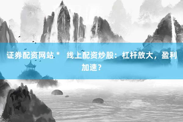 证券配资网站 *   线上配资炒股：杠杆放大，盈利加速？