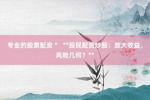 专业的股票配资 *   **股民配资炒股：放大收益，风险几何？**