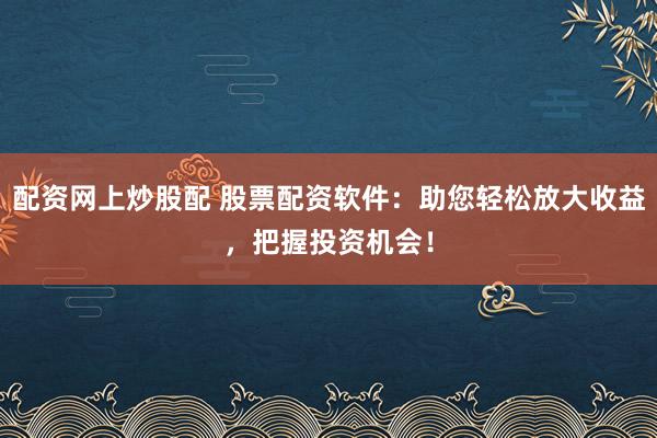 配资网上炒股配 股票配资软件：助您轻松放大收益，把握投资机会！