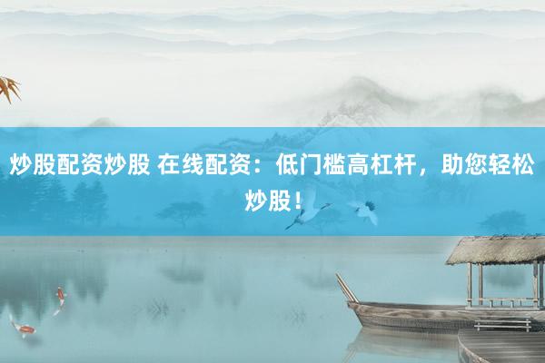 炒股配资炒股 在线配资：低门槛高杠杆，助您轻松炒股！