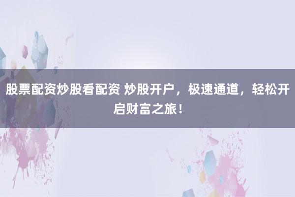 股票配资炒股看配资 炒股开户，极速通道，轻松开启财富之旅！
