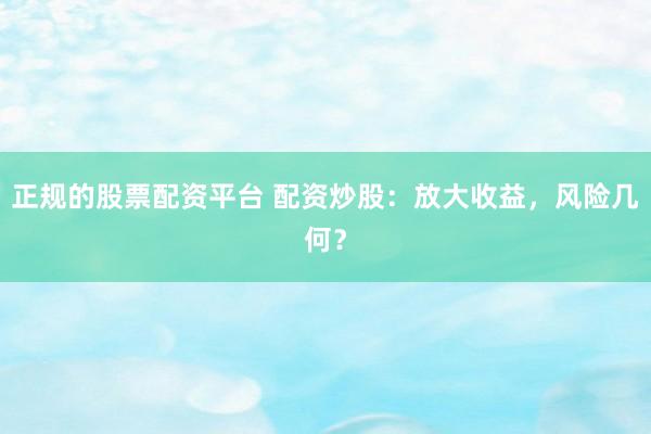 正规的股票配资平台 配资炒股：放大收益，风险几何？
