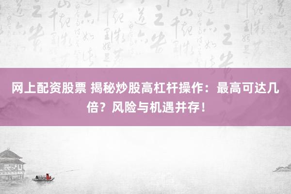 网上配资股票 揭秘炒股高杠杆操作：最高可达几倍？风险与机遇并存！