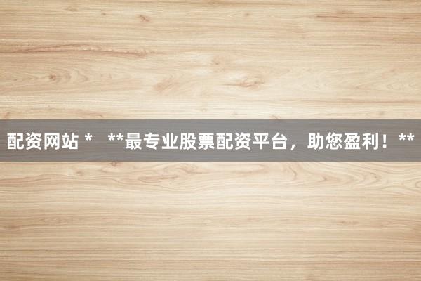 配资网站 *   **最专业股票配资平台，助您盈利！**