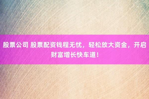 股票公司 股票配资钱程无忧，轻松放大资金，开启财富增长快车道！