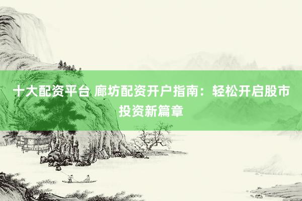 十大配资平台 廊坊配资开户指南：轻松开启股市投资新篇章