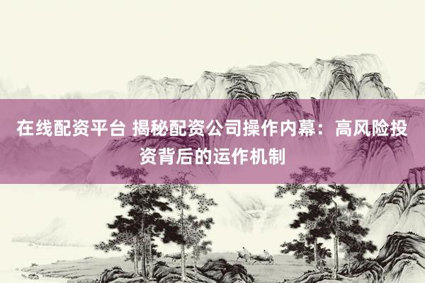 在线配资平台 揭秘配资公司操作内幕：高风险投资背后的运作机制