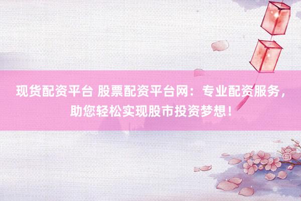 现货配资平台 股票配资平台网：专业配资服务，助您轻松实现股市投资梦想！