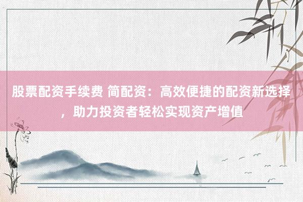 股票配资手续费 简配资：高效便捷的配资新选择，助力投资者轻松实现资产增值