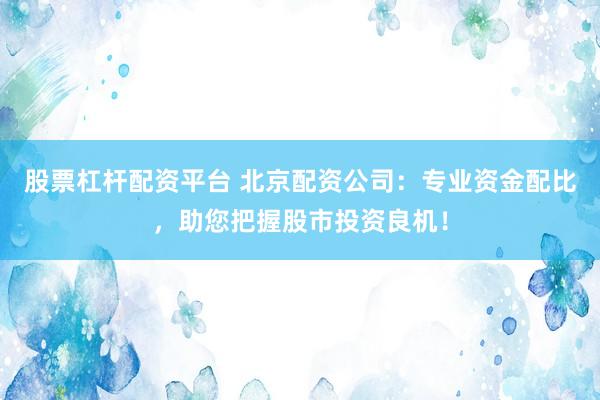 股票杠杆配资平台 北京配资公司：专业资金配比，助您把握股市投资良机！
