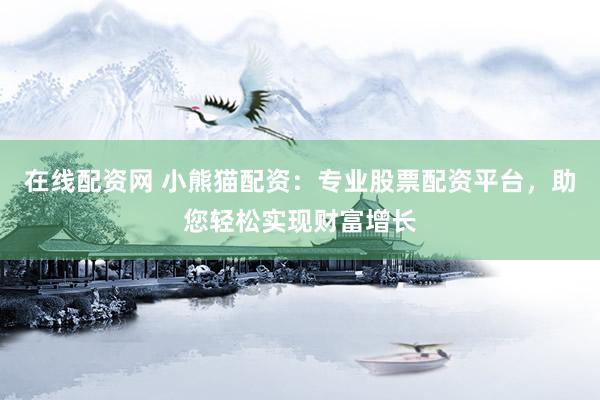 在线配资网 小熊猫配资：专业股票配资平台，助您轻松实现财富增长