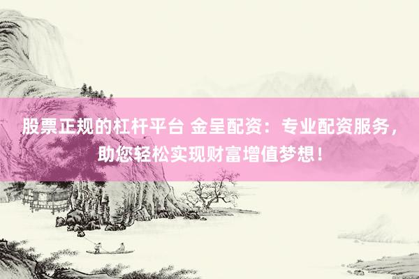 股票正规的杠杆平台 金呈配资：专业配资服务，助您轻松实现财富增值梦想！