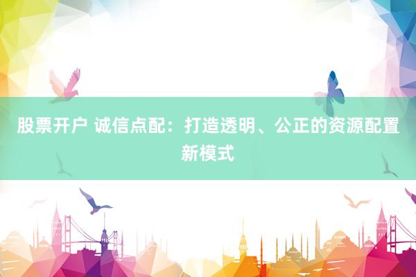 股票开户 诚信点配：打造透明、公正的资源配置新模式