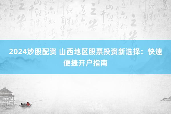 2024炒股配资 山西地区股票投资新选择：快速便捷开户指南