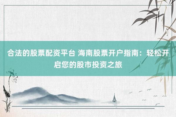 合法的股票配资平台 海南股票开户指南：轻松开启您的股市投资之旅