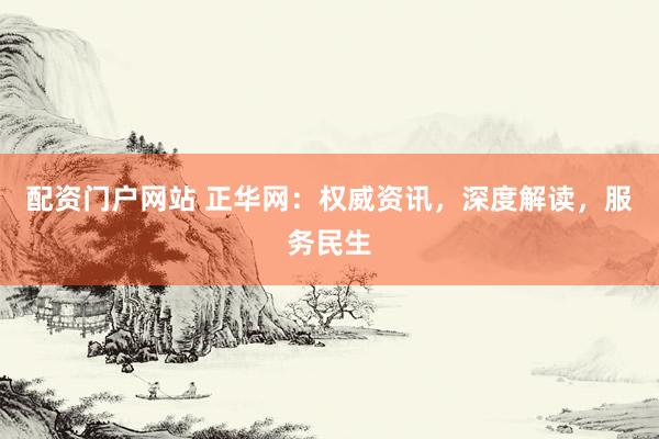 配资门户网站 正华网：权威资讯，深度解读，服务民生