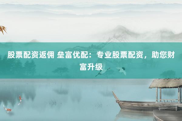股票配资返佣 垒富优配：专业股票配资，助您财富升级