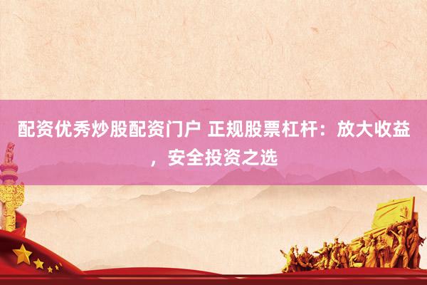 配资优秀炒股配资门户 正规股票杠杆：放大收益，安全投资之选