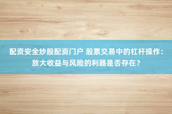 配资安全炒股配资门户 股票交易中的杠杆操作：放大收益与风险的利器是否存在？