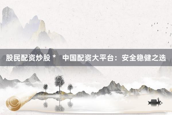 股民配资炒股 *   中国配资大平台：安全稳健之选