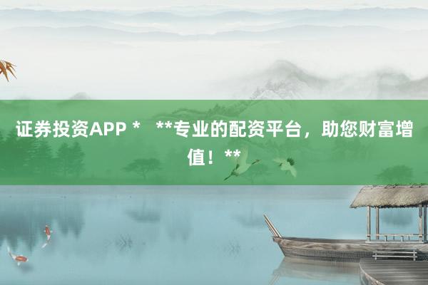 证券投资APP *   **专业的配资平台，助您财富增值！**