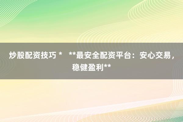 炒股配资技巧 *   **最安全配资平台：安心交易，稳健盈利**