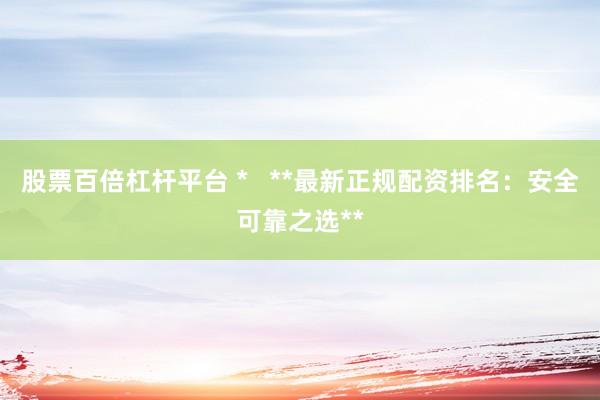 股票百倍杠杆平台 *   **最新正规配资排名：安全可靠之选**