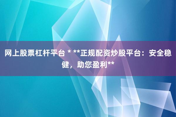 网上股票杠杆平台 * **正规配资炒股平台：安全稳健，助您盈利**