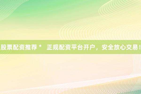 股票配资推荐 *   正规配资平台开户，安全放心交易！