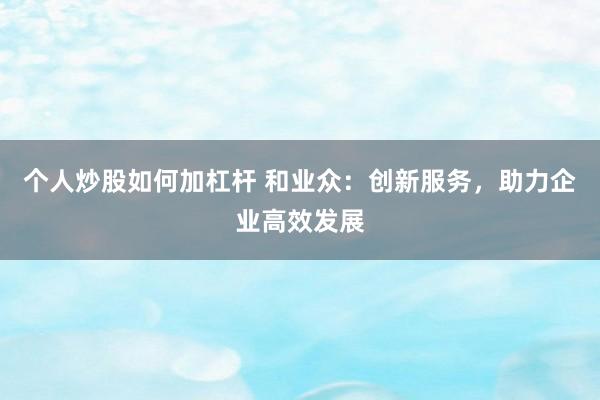 个人炒股如何加杠杆 和业众：创新服务，助力企业高效发展