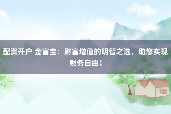配资开户 金富宝：财富增值的明智之选，助您实现财务自由！