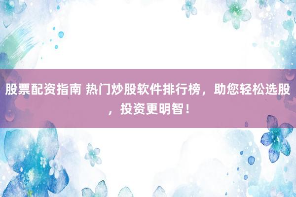 股票配资指南 热门炒股软件排行榜，助您轻松选股，投资更明智！