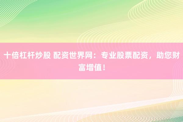 十倍杠杆炒股 配资世界网：专业股票配资，助您财富增值！
