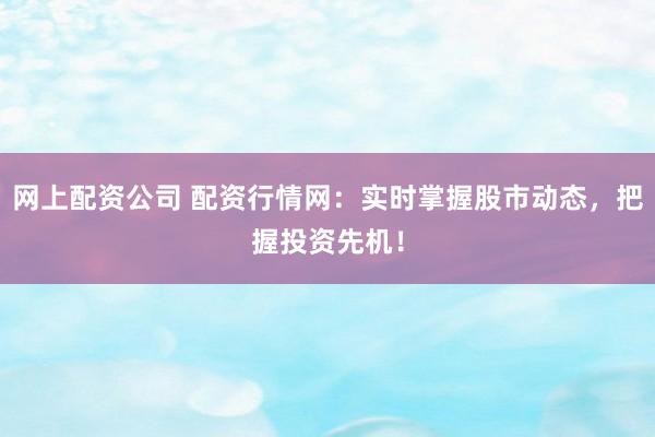 网上配资公司 配资行情网：实时掌握股市动态，把握投资先机！