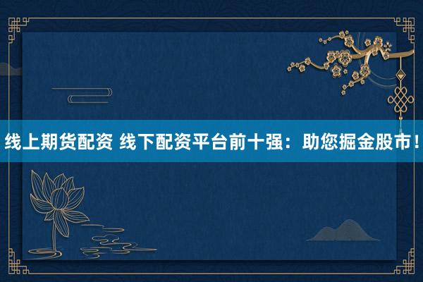 线上期货配资 线下配资平台前十强：助您掘金股市！